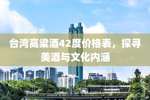 台湾高粱酒42度价格表，探寻美酒与文化内涵