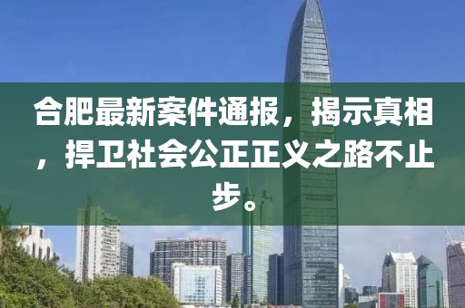 合肥最新案件通报，揭示真相，捍卫社会公正正义之路不止步。