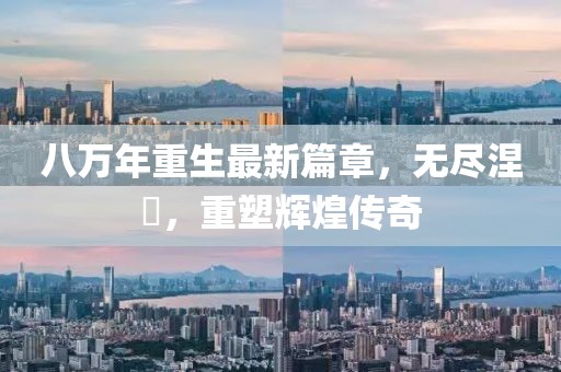 八万年重生最新篇章，无尽涅槃，重塑辉煌传奇