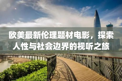 欧美最新伦理题材电影，探索人性与社会边界的视听之旅