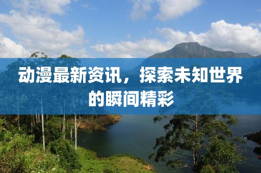 动漫最新资讯，探索未知世界的瞬间精彩