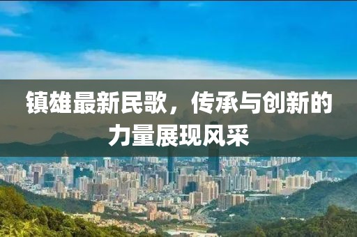 镇雄最新民歌，传承与创新的力量展现风采