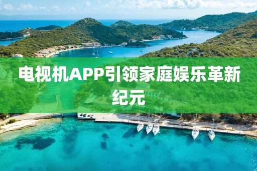 电视机APP引领家庭娱乐革新纪元