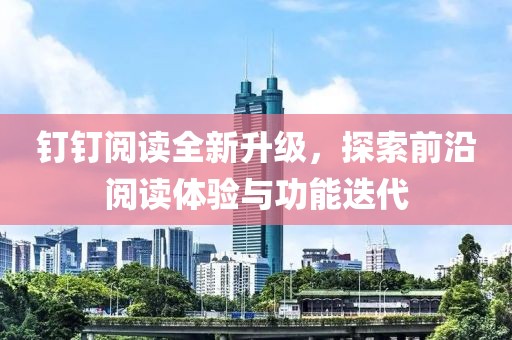 钉钉阅读全新升级，探索前沿阅读体验与功能迭代