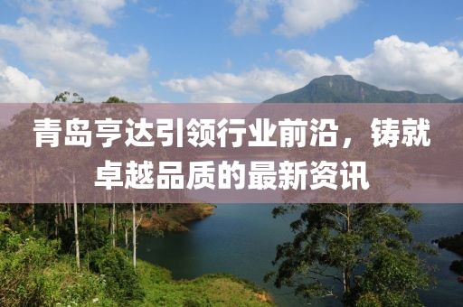青岛亨达引领行业前沿，铸就卓越品质的最新资讯