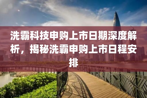 洗霸科技申购上市日期深度解析，揭秘洗霸申购上市日程安排