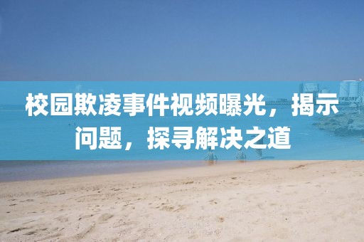 校园欺凌事件视频曝光，揭示问题，探寻解决之道