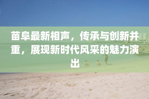 苗阜最新相声，传承与创新并重，展现新时代风采的魅力演出