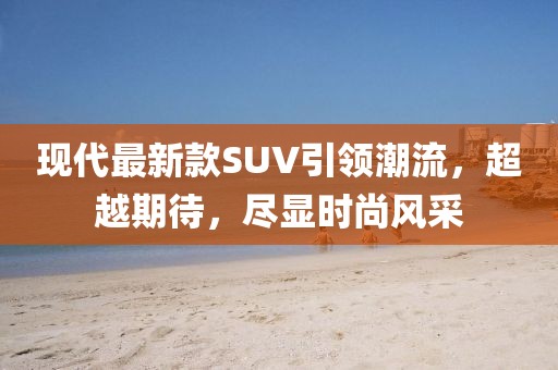 现代最新款SUV引领潮流，超越期待，尽显时尚风采