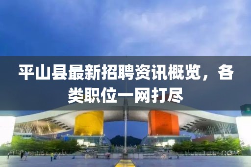 平山县最新招聘资讯概览，各类职位一网打尽