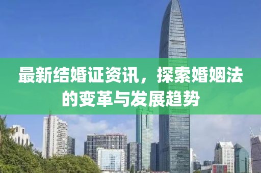 最新结婚证资讯，探索婚姻法的变革与发展趋势