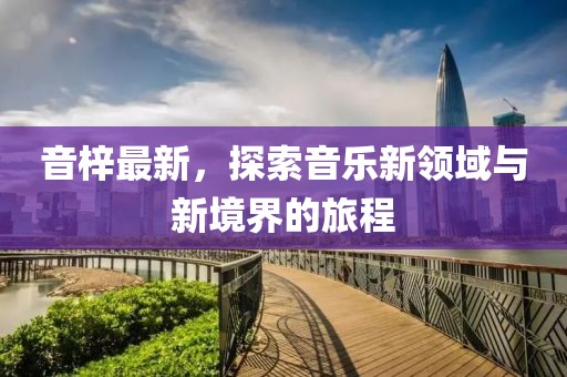 音梓最新，探索音乐新领域与新境界的旅程