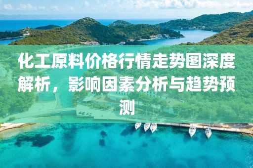 化工原料价格行情走势图深度解析，影响因素分析与趋势预测
