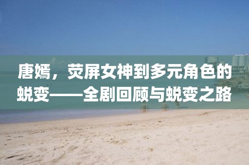 唐嫣，荧屏女神到多元角色的蜕变——全剧回顾与蜕变之路