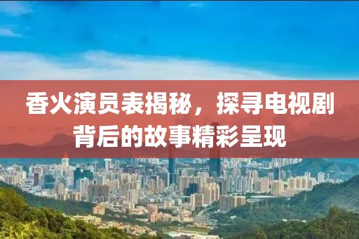 香火演员表揭秘，探寻电视剧背后的故事精彩呈现