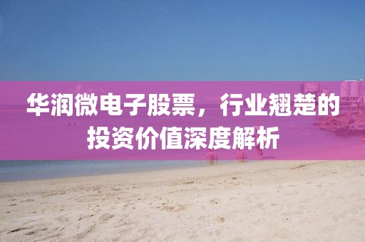 华润微电子股票，行业翘楚的投资价值深度解析