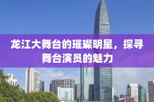 龙江大舞台的璀璨明星，探寻舞台演员的魅力