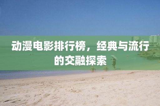 动漫电影排行榜，经典与流行的交融探索