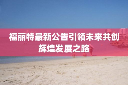 福丽特最新公告引领未来共创辉煌发展之路