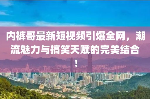 内裤哥最新短视频引爆全网，潮流魅力与搞笑天赋的完美结合！