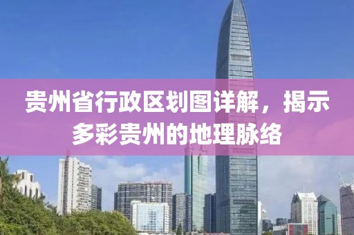 贵州省行政区划图详解，揭示多彩贵州的地理脉络