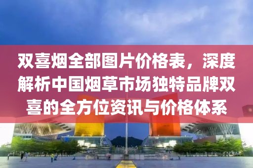 双喜烟全部图片价格表，深度解析中国烟草市场独特品牌双喜的全方位资讯与价格体系