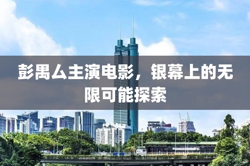 彭禺厶主演电影，银幕上的无限可能探索
