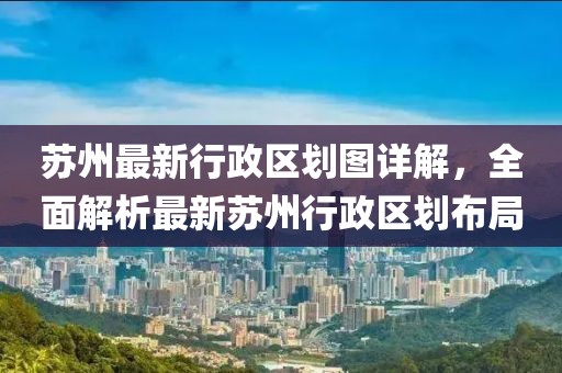 苏州最新行政区划图详解，全面解析最新苏州行政区划布局