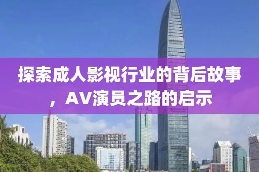 探索成人影视行业的背后故事，AV演员之路的启示