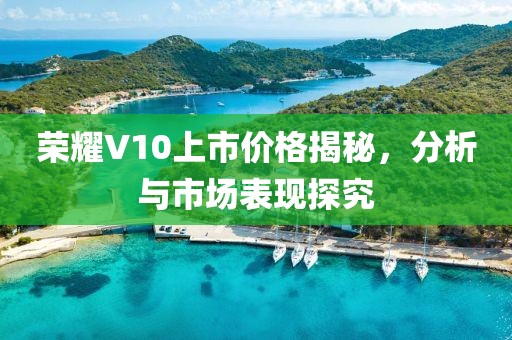 荣耀V10上市价格揭秘，分析与市场表现探究