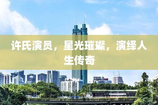 许氏演员，星光璀璨，演绎人生传奇