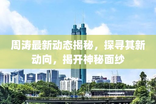 周涛最新动态揭秘，探寻其新动向，揭开神秘面纱