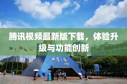 腾讯视频最新版下载，体验升级与功能创新