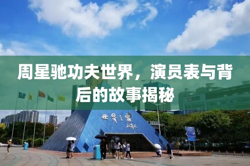 周星驰功夫世界，演员表与背后的故事揭秘