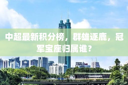 中超最新积分榜，群雄逐鹿，冠军宝座归属谁？