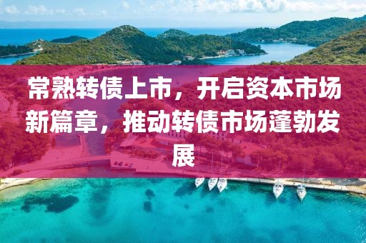 常熟转债上市，开启资本市场新篇章，推动转债市场蓬勃发展