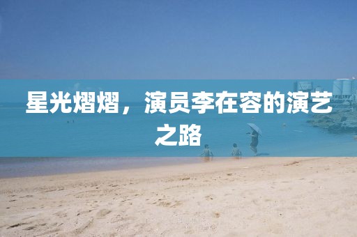 星光熠熠，演员李在容的演艺之路