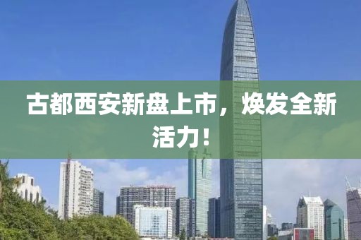 古都西安新盘上市，焕发全新活力！