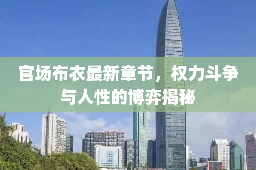 官场布衣最新章节，权力斗争与人性的博弈揭秘
