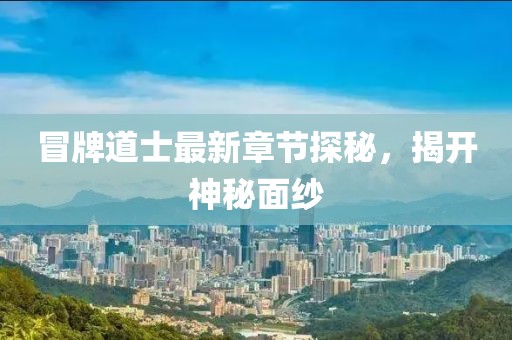 冒牌道士最新章节探秘，揭开神秘面纱