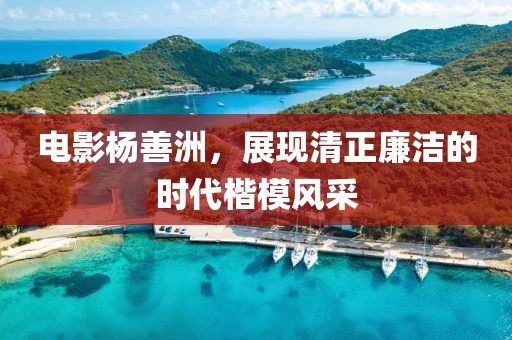 电影杨善洲，展现清正廉洁的时代楷模风采