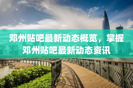 邓州贴吧最新动态概览，掌握邓州贴吧最新动态资讯