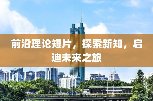 前沿理论短片，探索新知，启迪未来之旅