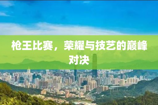 枪王比赛，荣耀与技艺的巅峰对决