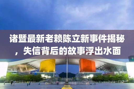 诸暨最新老赖陈立新事件揭秘，失信背后的故事浮出水面