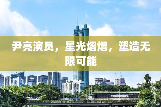 尹亮演员，星光熠熠，塑造无限可能