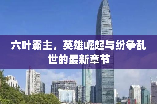 六叶霸主，英雄崛起与纷争乱世的最新章节
