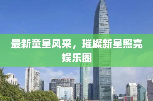 最新童星风采，璀璨新星照亮娱乐圈