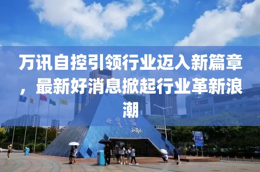 万讯自控引领行业迈入新篇章，最新好消息掀起行业革新浪潮