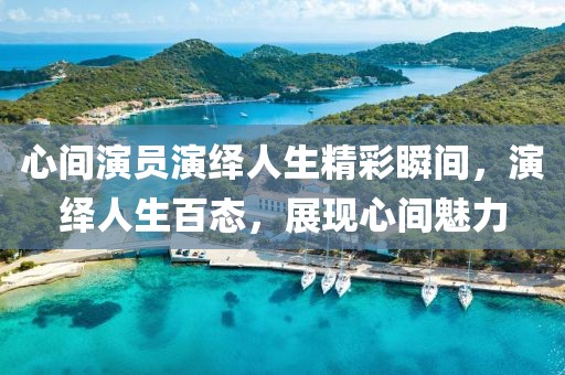 心间演员演绎人生精彩瞬间，演绎人生百态，展现心间魅力